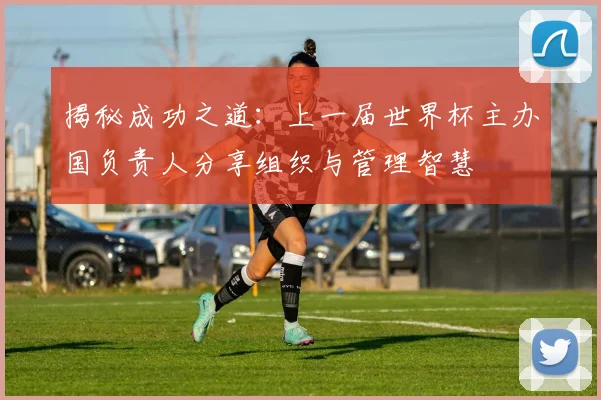 揭秘成功之道:上一届世界杯主办国负责人分享组织与管理智慧