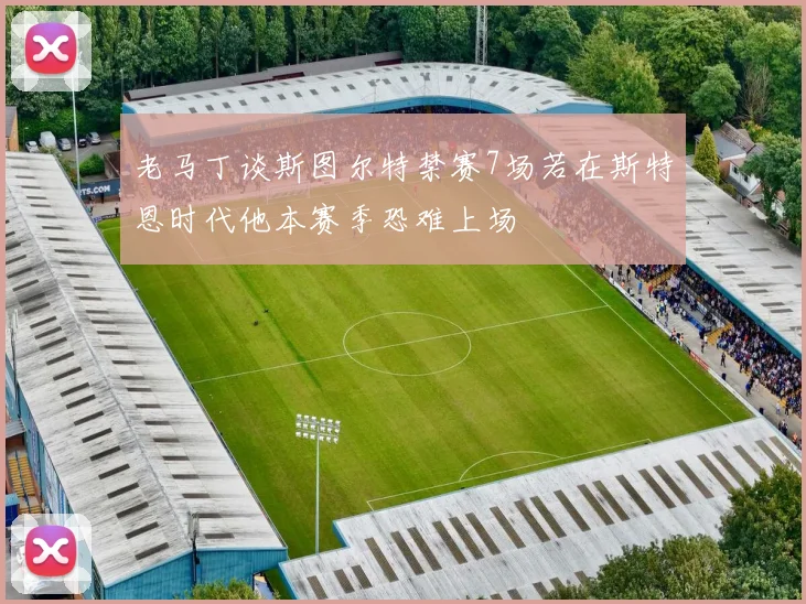 老马丁谈斯图尔特禁赛7场若在斯特恩时代他本赛季恐难上场