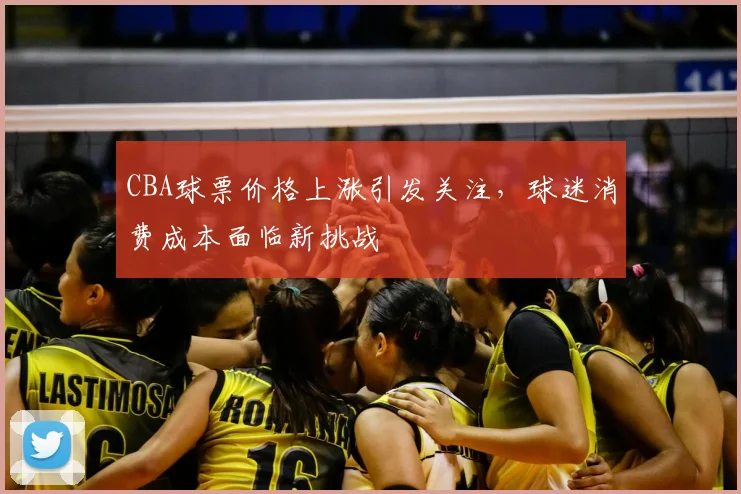 CBA球票价格上涨引发关注，球迷消费成本面临新挑战