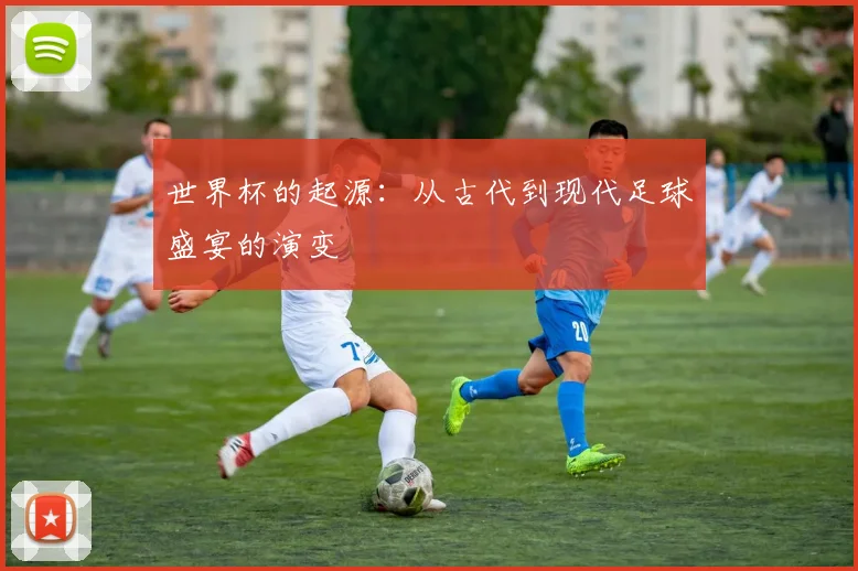 世界杯的起源：从古代到现代足球盛宴的演变