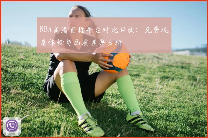 NBA高清直播平台对比评测:免费观看体验与画质差异分析
