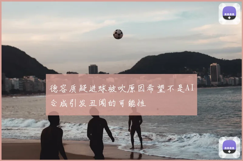 德容质疑进球被吹原因希望不是AI合成引发丑闻的可能性