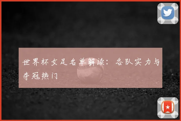 世界杯女足名单解读：各队实力与夺冠热门