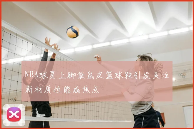 NBA球员上脚袋鼠皮篮球鞋引发关注新材质性能成焦点