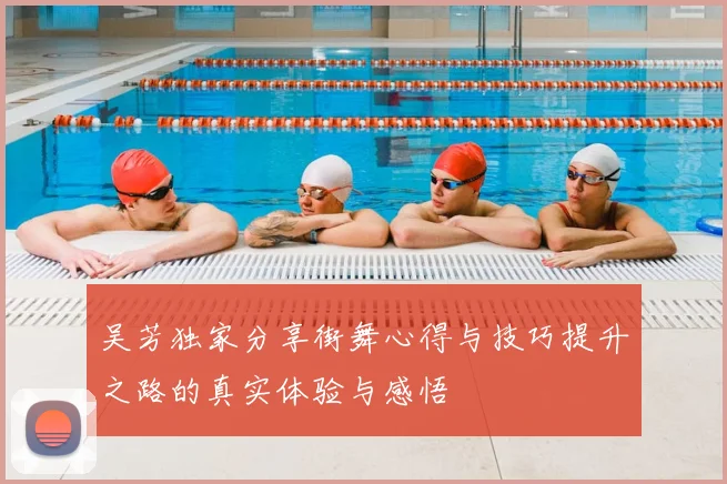 吴芳独家分享街舞心得与技巧提升之路的真实体验与感悟