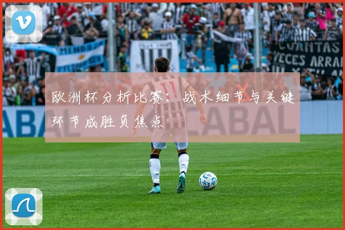 欧洲杯分析比赛:战术细节与关键环节成胜负焦点