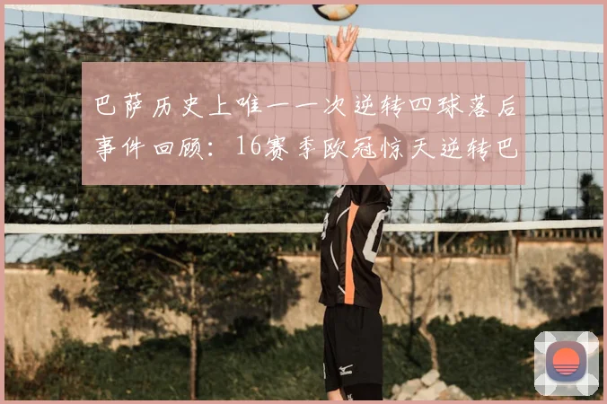 巴萨历史上唯一一次逆转四球落后事件回顾:16赛季欧冠惊天逆转巴黎