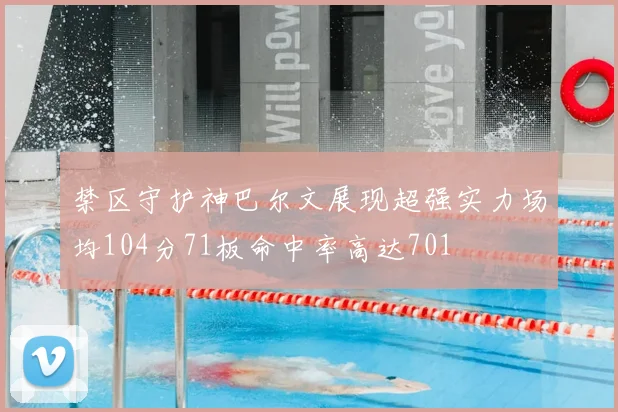 禁区守护神巴尔文展现超强实力场均104分71板命中率高达701