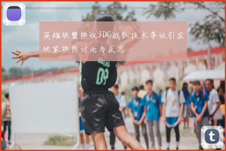 英雄联盟热议JDG战队技术争议引发玩家热烈讨论与反思