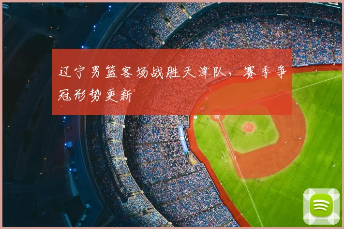 辽宁男篮客场战胜天津队,赛季争冠形势更新