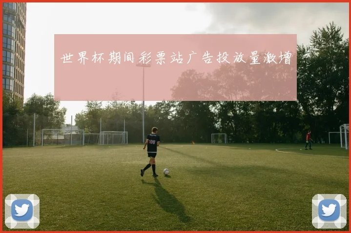 世界杯期间彩票站广告投放量激增