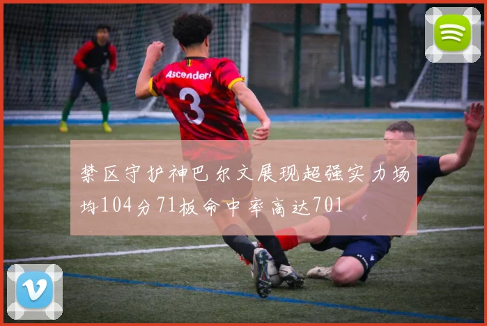 禁区守护神巴尔文展现超强实力场均104分71板命中率高达701