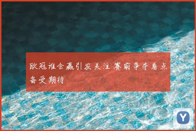 欧冠谁会赢引发关注 赛前争夺看点备受期待