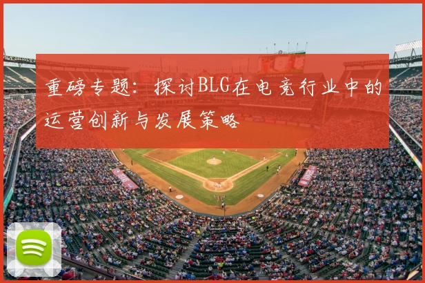 重磅专题：探讨BLG在电竞行业中的运营创新与发展策略