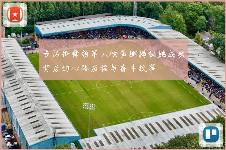 专访街舞领军人物黄娜揭秘她成功背后的心路历程与奋斗故事