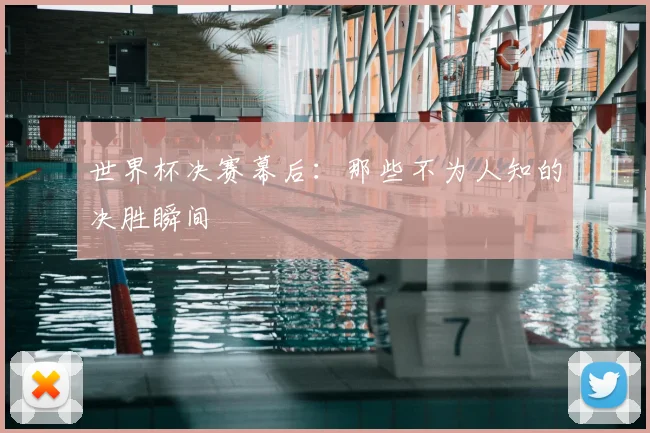 世界杯决赛幕后:那些不为人知的决胜瞬间