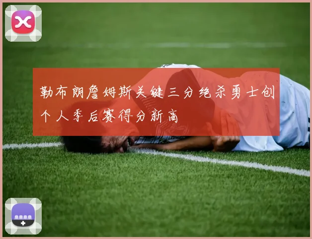 勒布朗詹姆斯关键三分绝杀勇士创个人季后赛得分新高