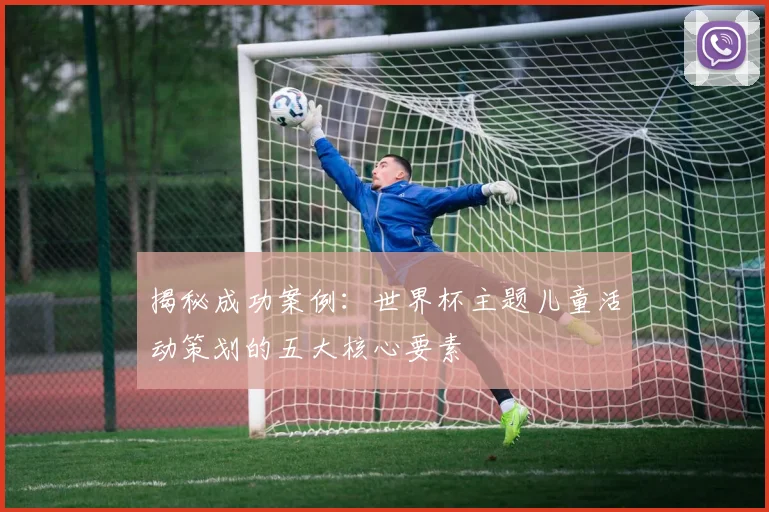 揭秘成功案例：世界杯主题儿童活动策划的五大核心要素