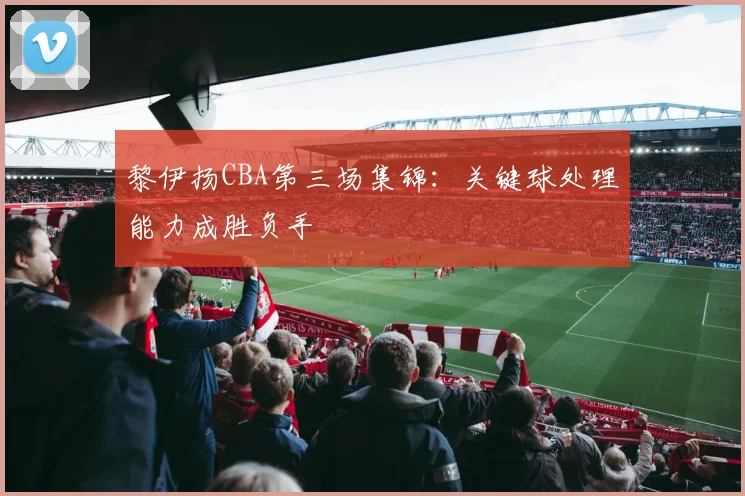 黎伊扬CBA第三场集锦:关键球处理能力成胜负手