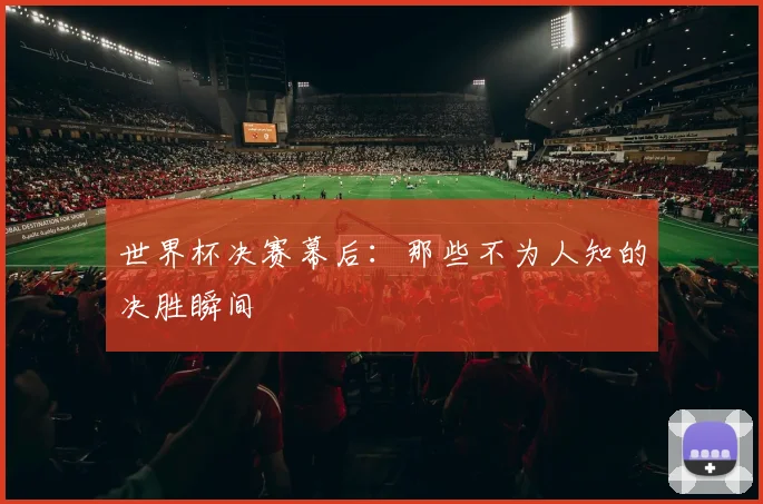 世界杯决赛幕后:那些不为人知的决胜瞬间