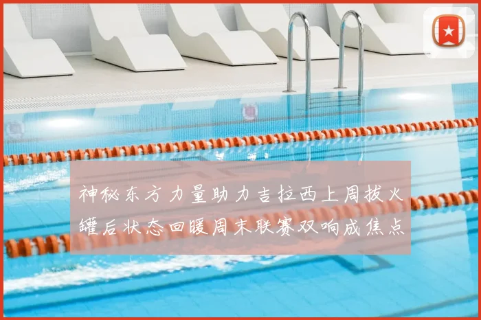 神秘东方力量助力吉拉西上周拔火罐后状态回暖周末联赛双响成焦点