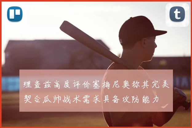 理查兹高度评价塞梅尼奥称其完美契合瓜帅战术需求具备攻防能力