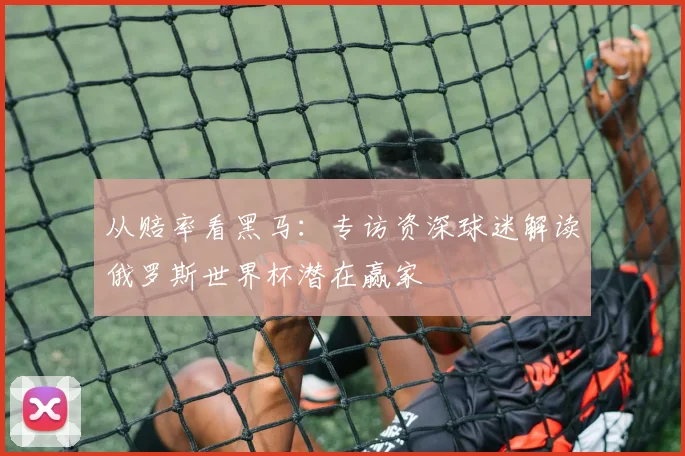 从赔率看黑马:专访资深球迷解读俄罗斯世界杯潜在赢家