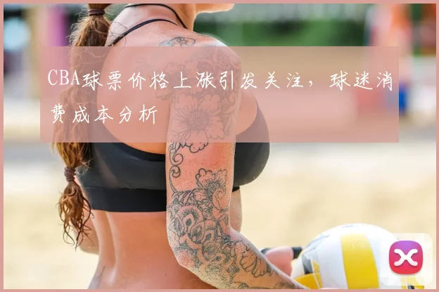 CBA球票价格上涨引发关注，球迷消费成本分析