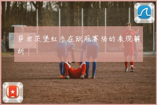 萨尔茨堡红牛在欧冠赛场的表现解析