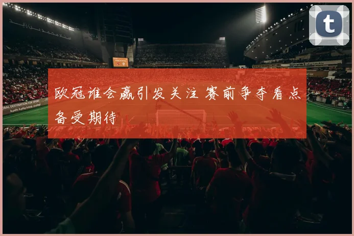 欧冠谁会赢引发关注 赛前争夺看点备受期待