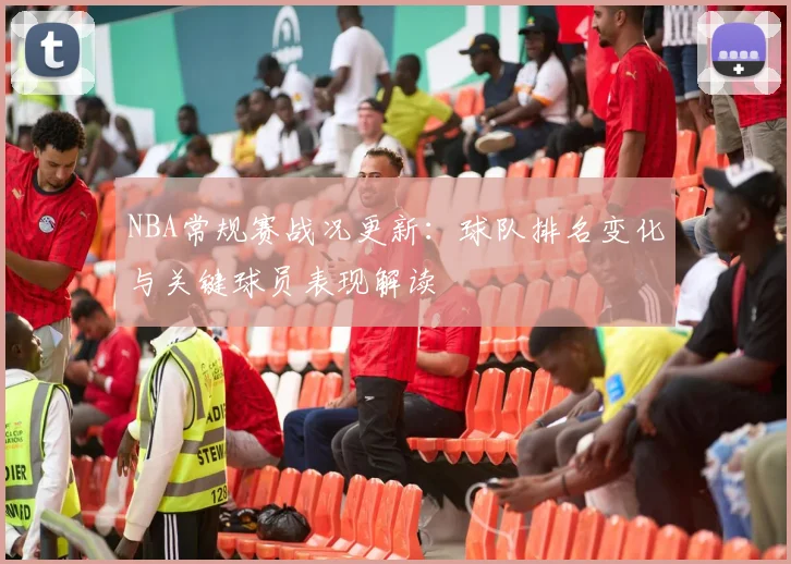NBA常规赛战况更新:球队排名变化与关键球员表现解读