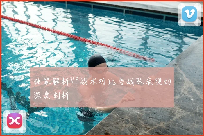 独家解析V5战术对比与战队表现的深度剖析
