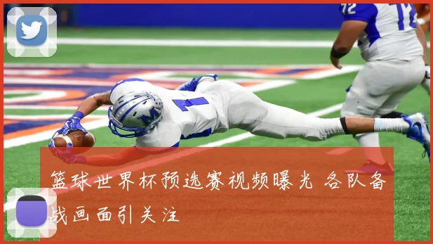 篮球世界杯预选赛视频曝光 各队备战画面引关注