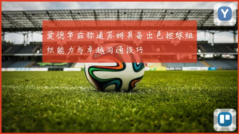 爱德华兹称道苏姆具备出色控球组织能力与卓越沟通技巧