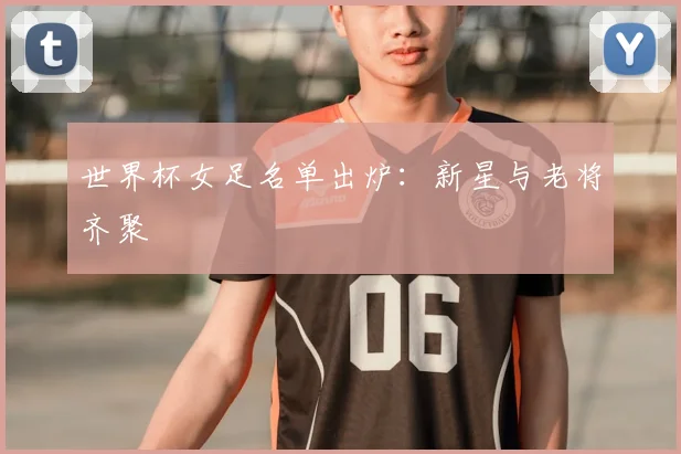 世界杯女足名单出炉:新星与老将齐聚