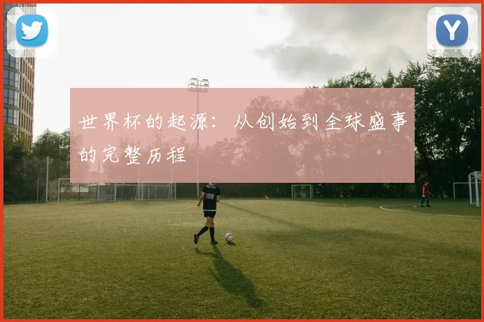 世界杯的起源:从创始到全球盛事的完整历程