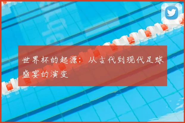 世界杯的起源：从古代到现代足球盛宴的演变