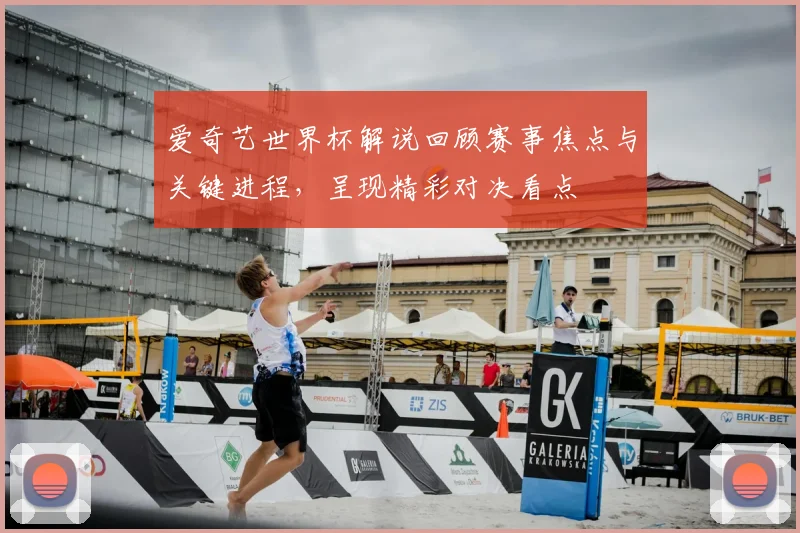 爱奇艺世界杯解说回顾赛事焦点与关键进程,呈现精彩对决看点