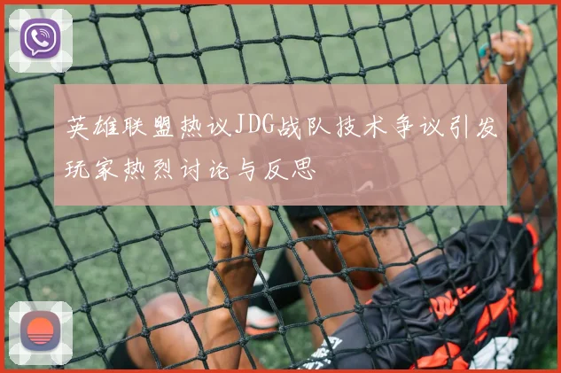 英雄联盟热议JDG战队技术争议引发玩家热烈讨论与反思