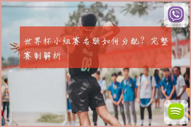 世界杯小组赛名额如何分配?完整赛制解析