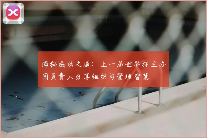 揭秘成功之道：上一届世界杯主办国负责人分享组织与管理智慧
