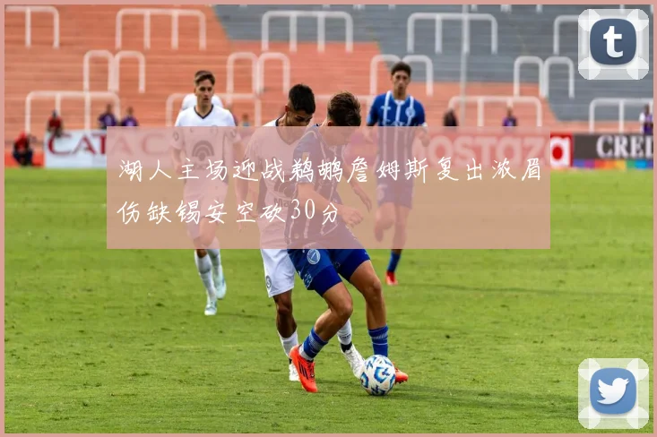湖人主场迎战鹈鹕詹姆斯复出浓眉伤缺锡安空砍30分