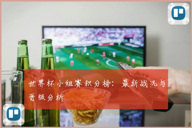 世界杯小组赛积分榜:最新战况与晋级分析