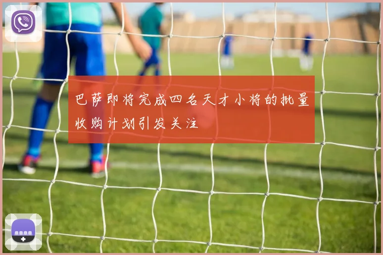巴萨即将完成四名天才小将的批量收购计划引发关注