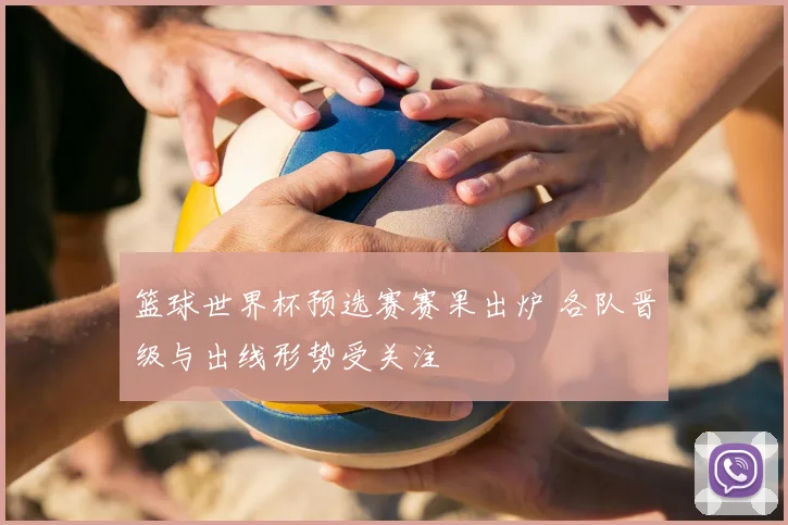篮球世界杯预选赛赛果出炉 各队晋级与出线形势受关注