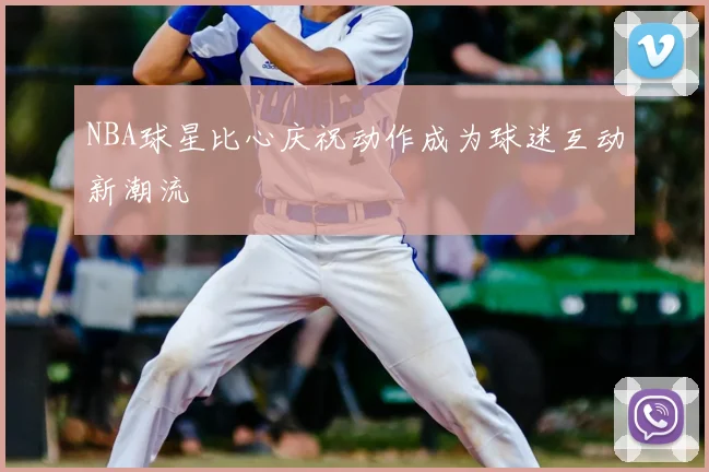NBA球星比心庆祝动作成为球迷互动新潮流