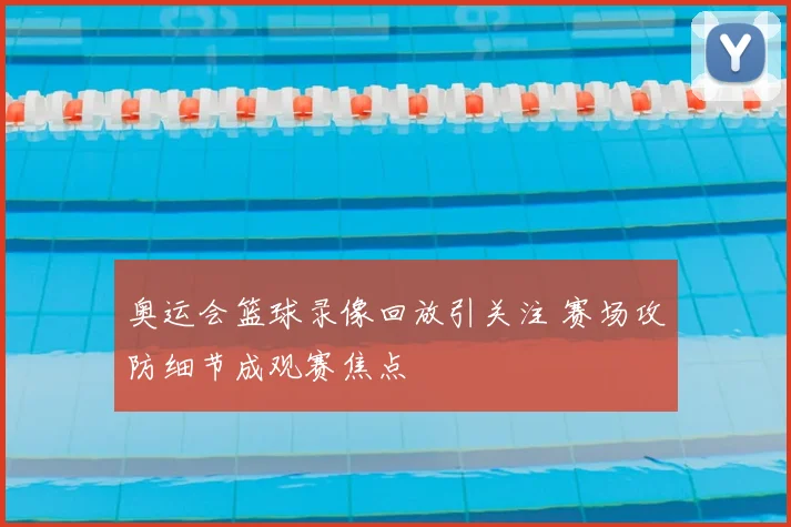 奥运会篮球录像回放引关注 赛场攻防细节成观赛焦点