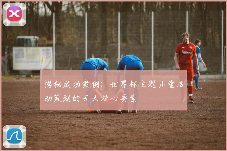 揭秘成功案例:世界杯主题儿童活动策划的五大核心要素