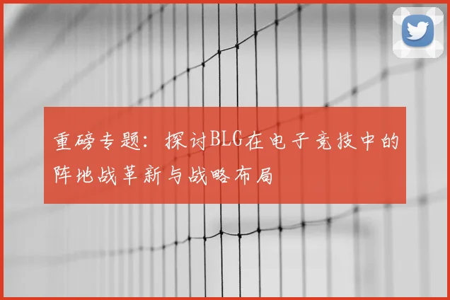 重磅专题：探讨BLG在电子竞技中的阵地战革新与战略布局