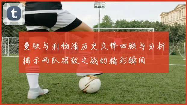 曼联与利物浦历史交锋回顾与分析揭示两队宿敌之战的精彩瞬间